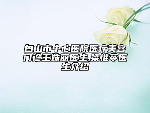 白山市中心医院医疗美容门诊王姝丽医生,梁惟苓医生介绍