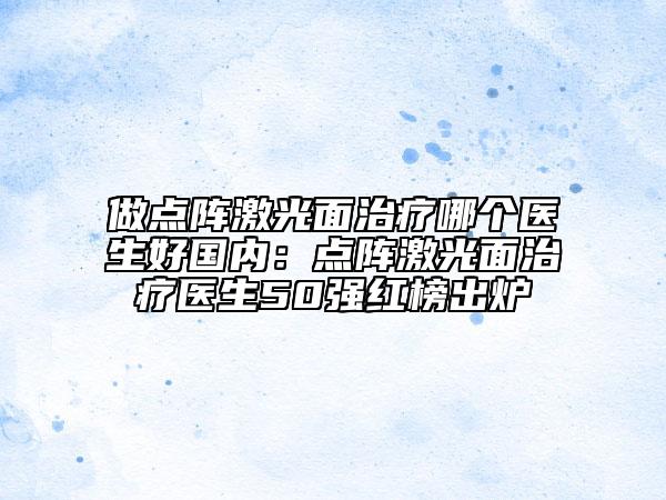 做点阵激光面治疗哪个医生好国内：点阵激光面治疗医生50强红榜出炉