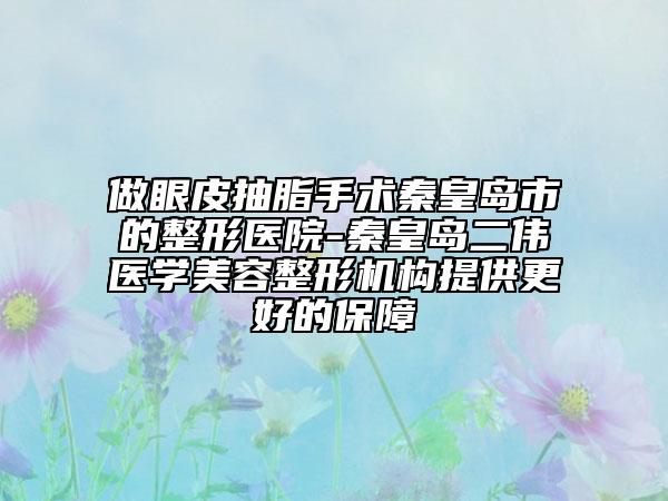 做眼皮抽脂手术秦皇岛市的整形医院-秦皇岛二伟医学美容整形机构提供更好的保障