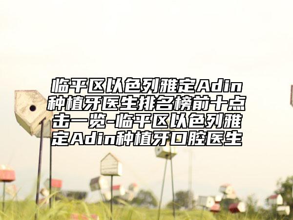 临平区以色列雅定Adin种植牙医生排名榜前十点击一览-临平区以色列雅定Adin种植牙口腔医生