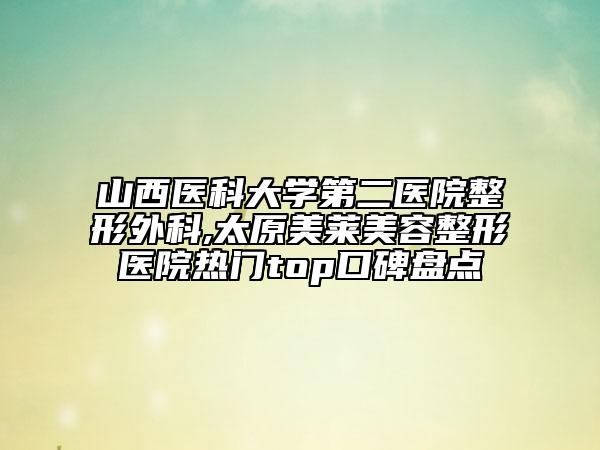 山西医科大学第二医院整形外科,太原美莱美容整形医院热门top口碑盘点