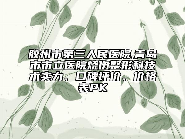 胶州市第三人民医院,青岛市市立医院烧伤整形科技术实力、口碑评价、价格表PK