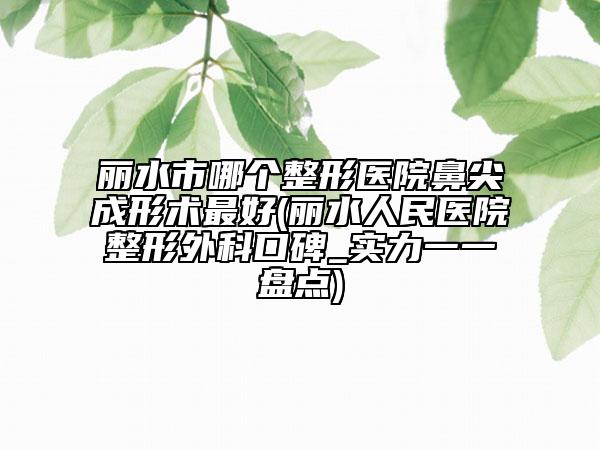 丽水市哪个整形医院鼻尖成形术最好(丽水人民医院整形外科口碑_实力一一盘点)
