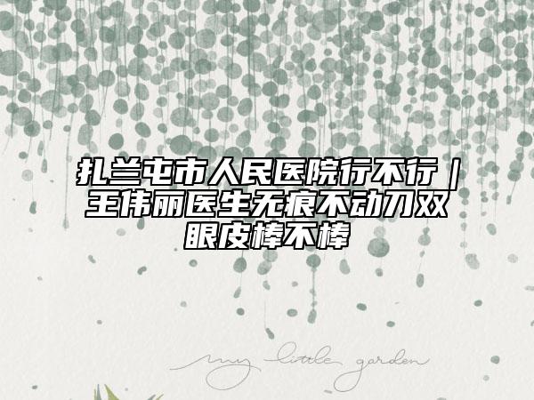 扎兰屯市人民医院行不行｜王伟丽医生无痕不动刀双眼皮棒不棒
