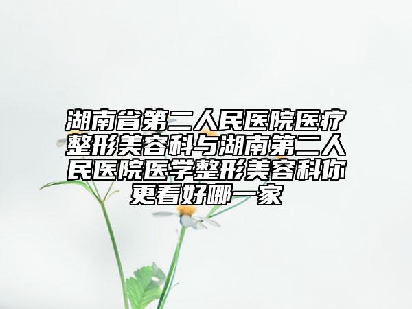 湖南省第二人民医院医疗整形美容科与湖南第二人民医院医学整形美容科你更看好哪一家