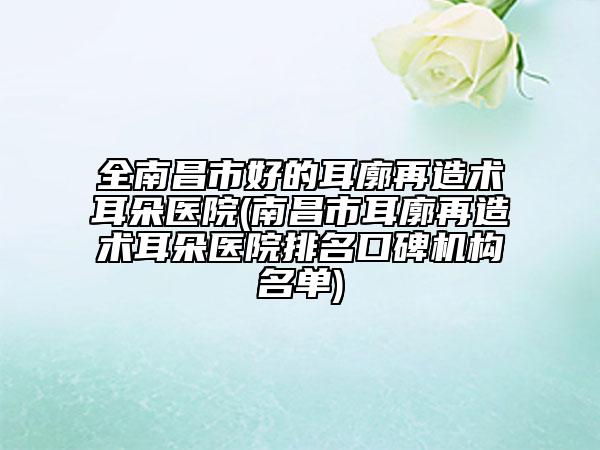 全南昌市好的耳廓再造术耳朵医院(南昌市耳廓再造术耳朵医院排名口碑机构名单)