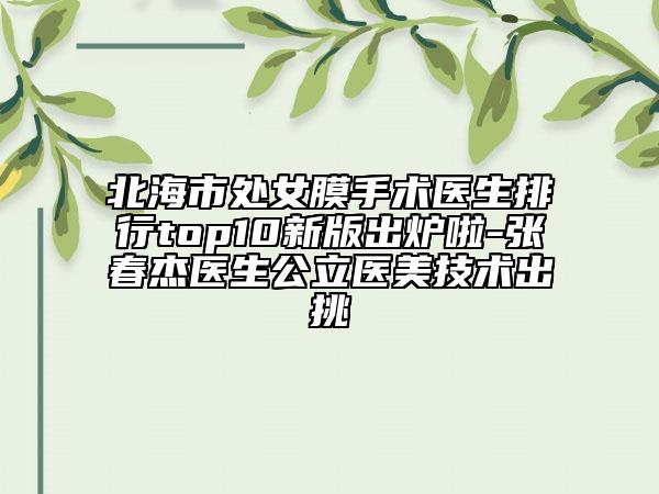 北海市处女膜手术医生排行top10新版出炉啦-张春杰医生公立医美技术出挑