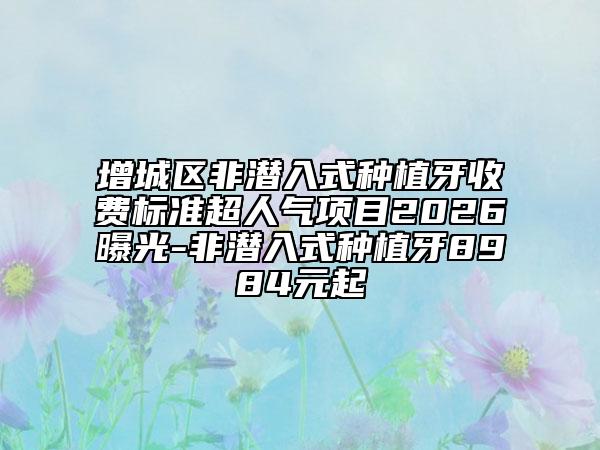 增城区非潜入式种植牙收费标准超人气项目2026曝光-非潜入式种植牙8984元起