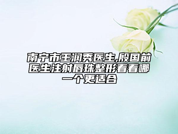 南宁市王润秀医生,殷国前医生注射唇珠整形看看哪一个更适合