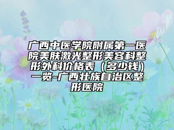 广西中医学院附属第一医院美肤激光整形美容科整形外科价格表（多少钱）一览-广西壮族自治区整形医院