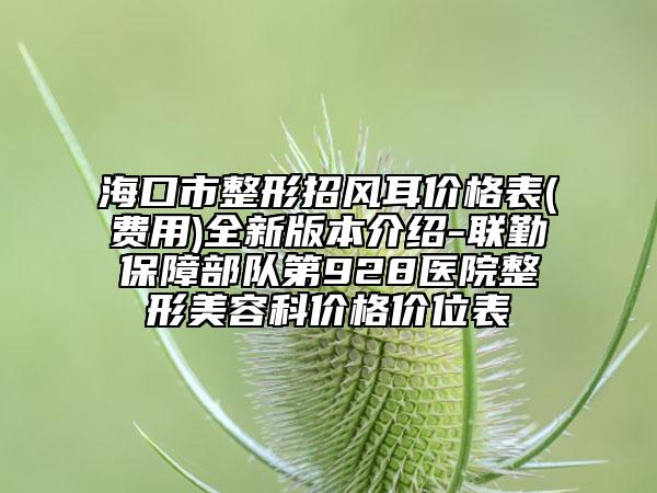 海口市整形招风耳价格表(费用)全新版本介绍-联勤保障部队第928医院整形美容科价格价位表