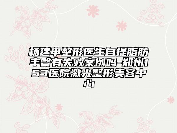 杨建申整形医生自提脂肪丰臀有失败案例吗-郑州153医院激光整形美容中心
