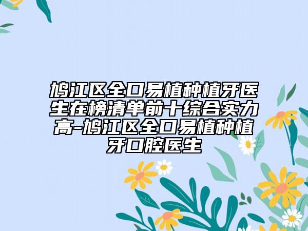 鸠江区全口易植种植牙医生在榜清单前十综合实力高-鸠江区全口易植种植牙口腔医生
