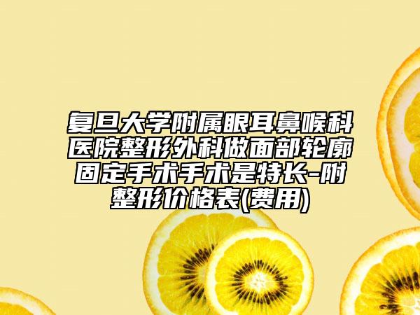 复旦大学附属眼耳鼻喉科医院整形外科做面部轮廓固定手术手术是特长-附整形价格表(费用)