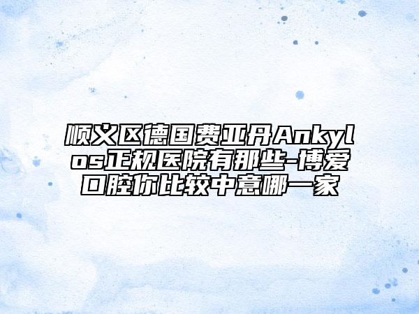 顺义区德国费亚丹Ankylos正规医院有那些-博爱口腔你比较中意哪一家
