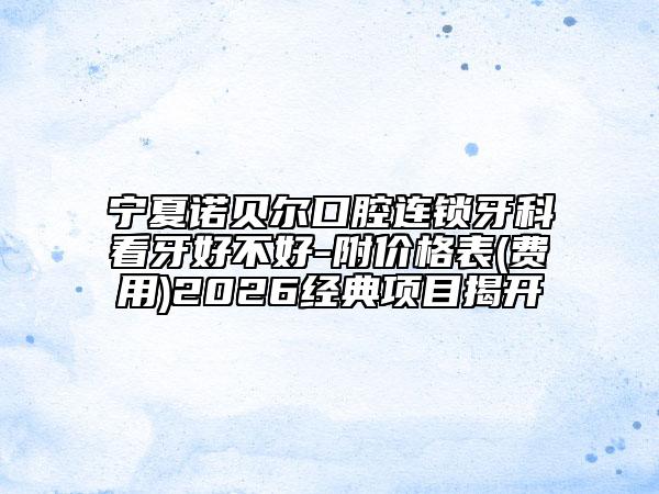 宁夏诺贝尔口腔连锁牙科看牙好不好-附价格表(费用)2026经典项目揭开