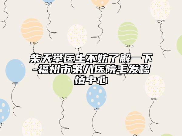 柴天举医生不妨了解一下-福州市第八医院毛发移植中心