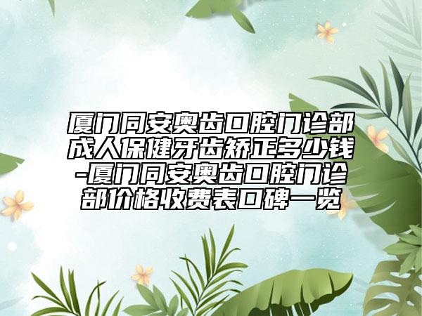 厦门同安奥齿口腔门诊部成人保健牙齿矫正多少钱-厦门同安奥齿口腔门诊部价格收费表口碑一览