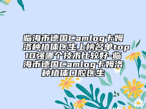 临海市德国Camlog卡姆洛种植体医生上榜名单top10强哪个技术比较好-临海市德国Camlog卡姆洛种植体口腔医生