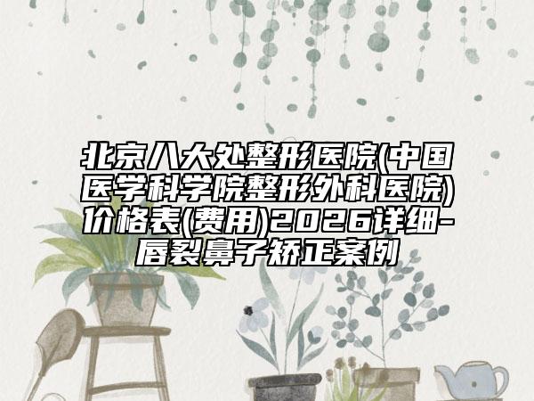 北京八大处整形医院(中国医学科学院整形外科医院)价格表(费用)2026详细-唇裂鼻子矫正案例