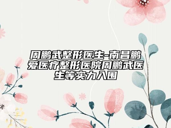 周鹏武整形医生-南昌鹏爱医疗整形医院周鹏武医生等实力入围