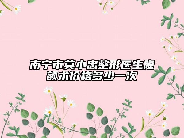 南宁市莫小忠整形医生隆额术价格多少一次