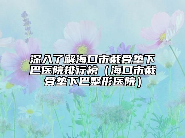 深入了解海口市截骨垫下巴医院排行榜（海口市截骨垫下巴整形医院）