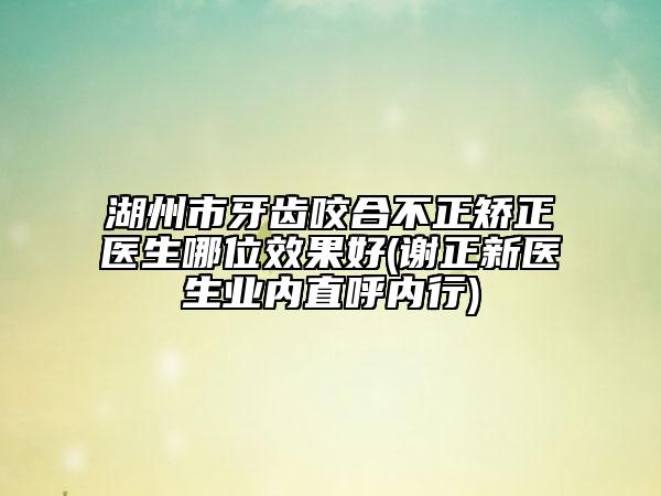 湖州市牙齿咬合不正矫正医生哪位效果好(谢正新医生业内直呼内行)