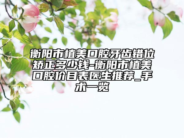 衡阳市植美口腔牙齿错位矫正多少钱-衡阳市植美口腔价目表医生推荐_手术一览