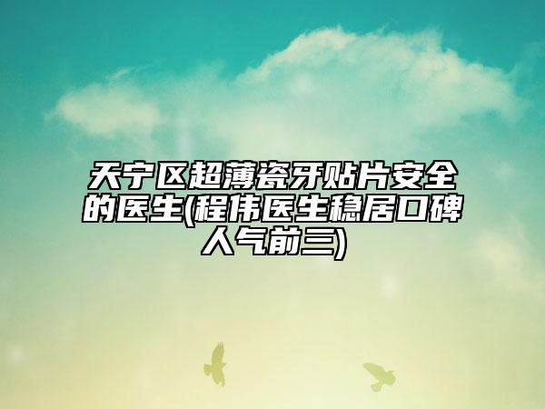 天宁区超薄瓷牙贴片安全的医生(程伟医生稳居口碑人气前三)