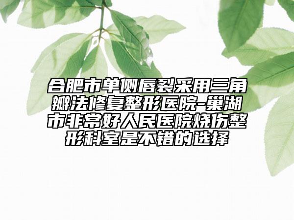 合肥市单侧唇裂采用三角瓣法修复整形医院-巢湖市非常好人民医院烧伤整形科室是不错的选择