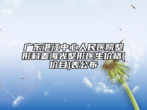 广东湛江中心人民医院整形科麦海光整形医生价格(价目)表公布
