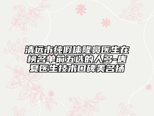 清远市纯假体隆鼻医生在榜名单前五选的人多-唐夏医生技术口碑美名扬