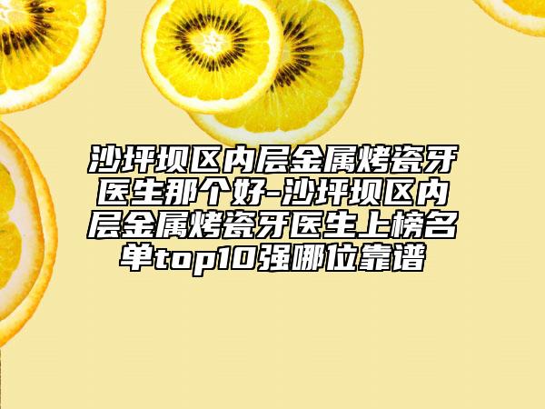 沙坪坝区内层金属烤瓷牙医生那个好-沙坪坝区内层金属烤瓷牙医生上榜名单top10强哪位靠谱