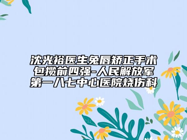 沈光裕医生兔唇矫正手术包揽前四强-人民解放军第一八七中心医院烧伤科