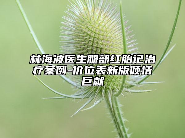 林海波医生腿部红胎记治疗案例-价位表新版倾情巨献
