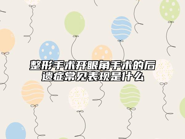 整形手术开眼角手术的后遗症常见表现是什么