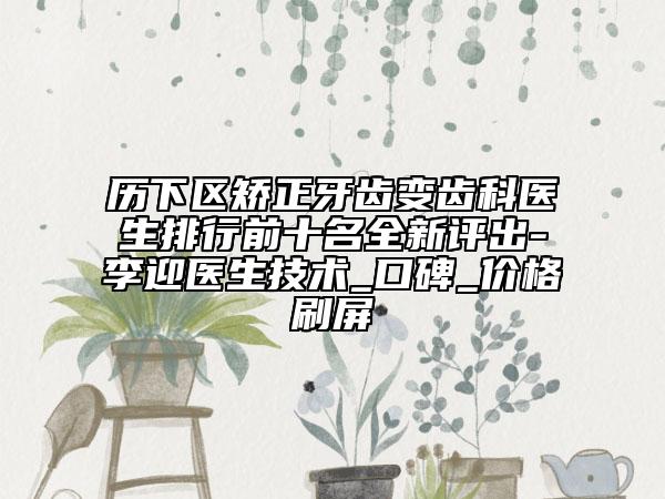 历下区矫正牙齿变齿科医生排行前十名全新评出-李迎医生技术_口碑_价格刷屏
