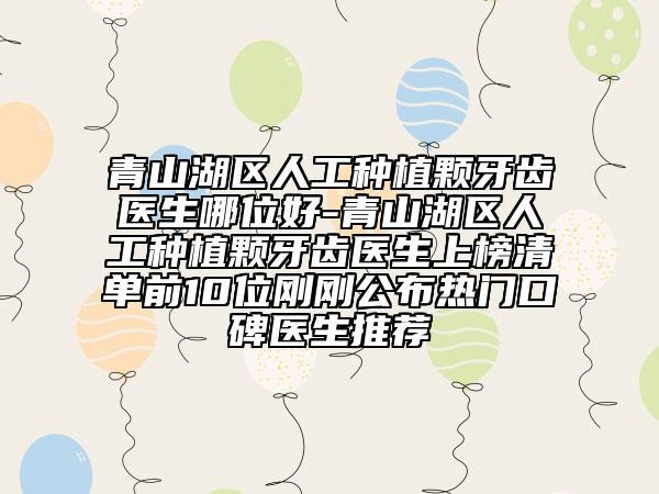 青山湖区人工种植颗牙齿医生哪位好-青山湖区人工种植颗牙齿医生上榜清单前10位刚刚公布热门口碑医生推荐