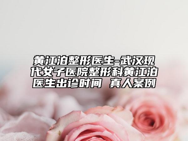黄江泊整形医生-武汉现代女子医院整形科黄江泊医生出诊时间 真人案例