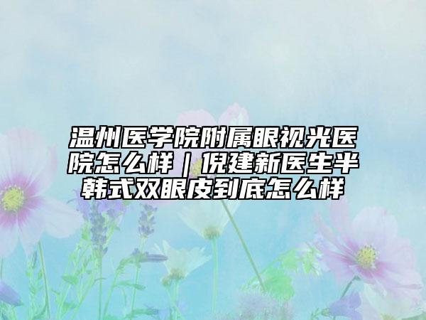 温州医学院附属眼视光医院怎么样｜倪建新医生半韩式双眼皮到底怎么样