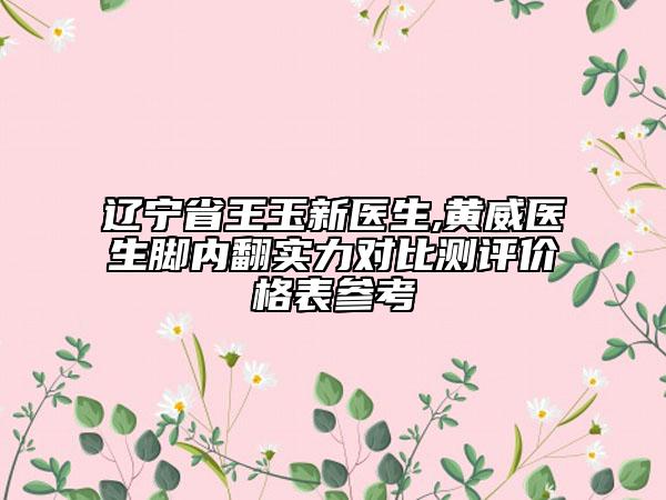 辽宁省王玉新医生,黄威医生脚内翻实力对比测评价格表参考