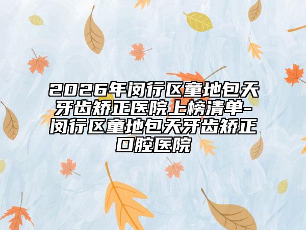 2026年闵行区童地包天牙齿矫正医院上榜清单-闵行区童地包天牙齿矫正口腔医院