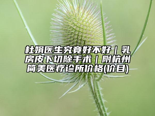杜娟医生究竟好不好｜乳房皮下切除手术｜附杭州简美医疗诊所价格(价目)