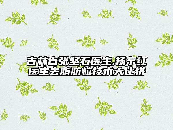吉林省张坚石医生,杨东红医生去脂肪粒技术大比拼