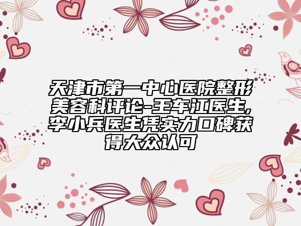 天津市第一中心医院整形美容科评论-王车江医生,李小兵医生凭实力口碑获得大众认可