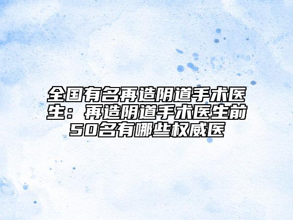 全国有名再造阴道手术医生：再造阴道手术医生前50名有哪些权威医