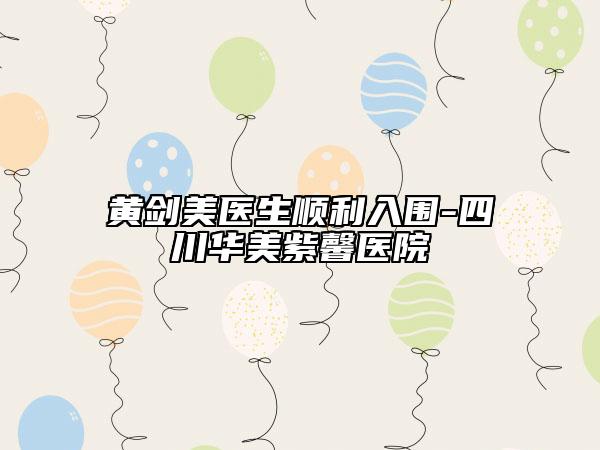黄剑美医生顺利入围-四川华美紫馨医院