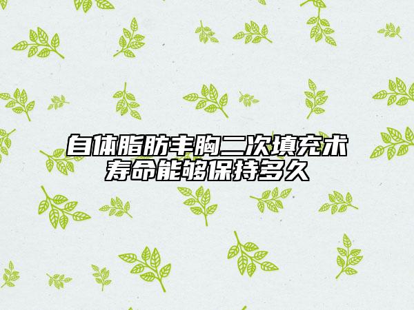 自体脂肪丰胸二次填充术寿命能够保持多久