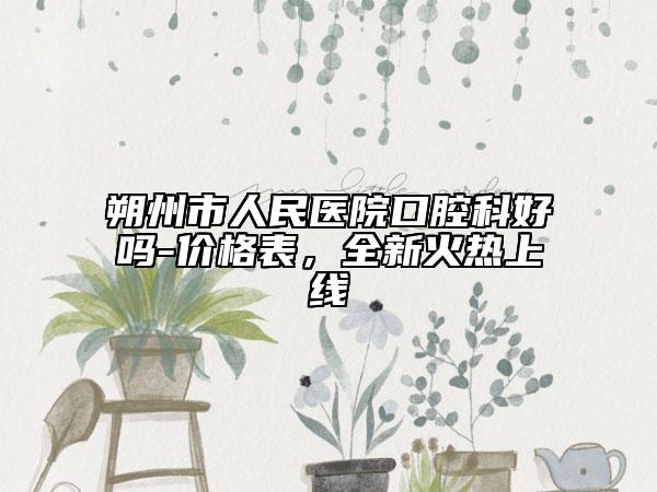朔州市人民医院口腔科好吗-价格表，全新火热上线